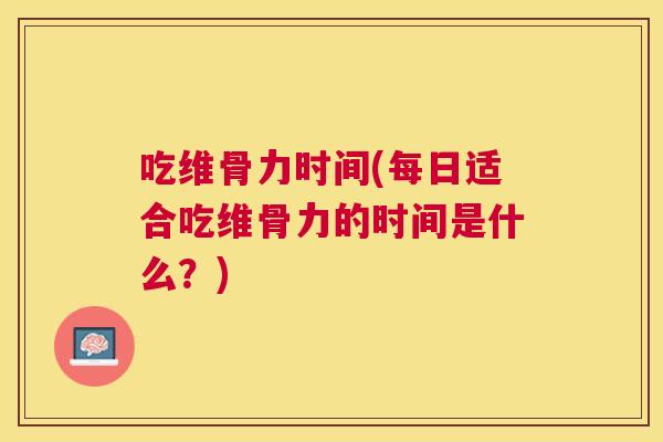 吃维骨力时间(每日适合吃维骨力的时间是什么？)