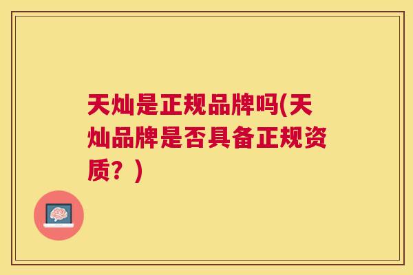 天灿是正规品牌吗(天灿品牌是否具备正规资质?) 天灿是正规品牌吗(天灿品牌是否具备正规资质?)