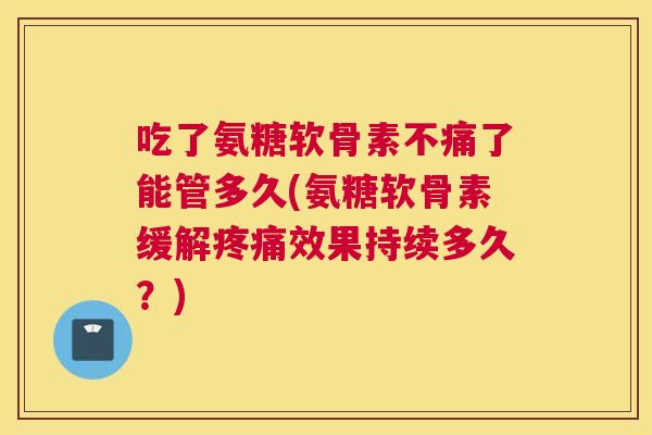 吃了氨糖软骨素不痛了能管多久(氨糖软骨素缓解效果持续多久？)