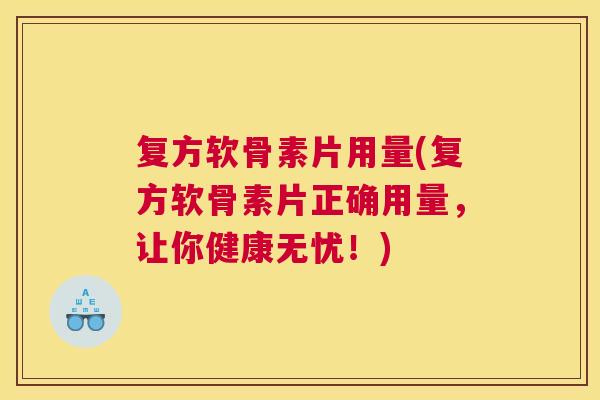复方软骨素片用量(复方软骨素片正确用量，让你健康无忧！)