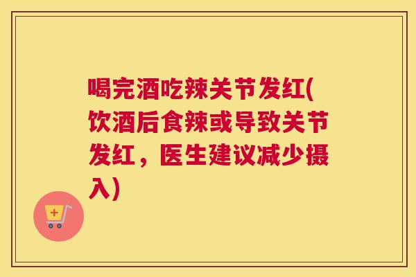 喝完酒吃辣关节发红(饮酒后食辣或导致关节发红，医生建议减少摄入)
