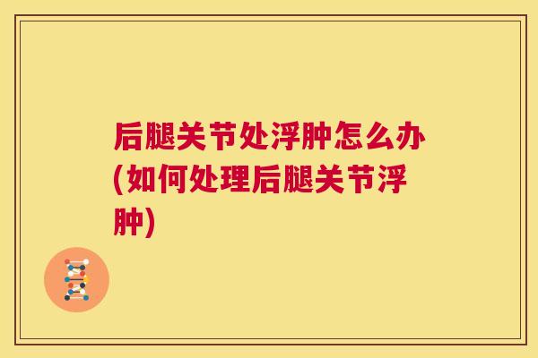 后腿关节处浮肿怎么办(如何处理后腿关节浮肿) 后腿关节处浮肿怎么办(如何处理后腿关节浮肿)