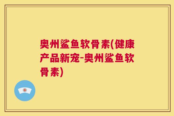 奥州鲨鱼软骨素(健康产品新宠-奥州鲨鱼软骨素)