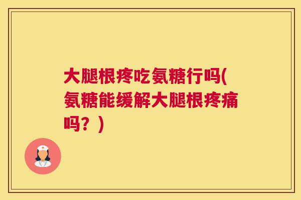 大腿根疼吃氨糖行吗(氨糖能缓解大腿根疼痛吗?)