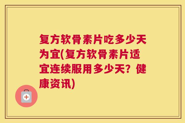 复方软骨素片吃多少天为宜(复方软骨素片适宜连续服用多少天?健康资讯)