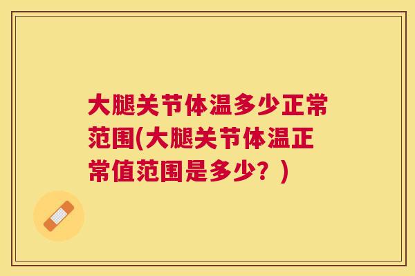 大腿关节体温多少正常范围(大腿关节体温正常值范围是多少?) 大腿关节体温多少正常范围(大腿关节体温正常值范围是多少?)
