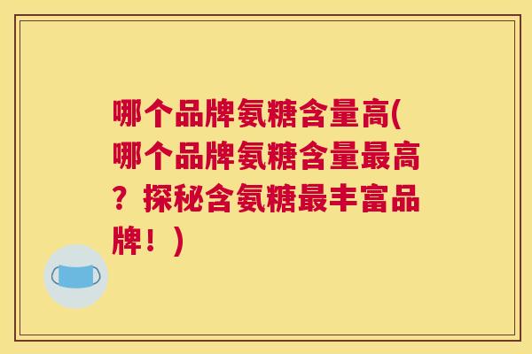 哪个品牌氨糖含量高(哪个品牌氨糖含量最高?探秘含氨糖最丰富品牌!)