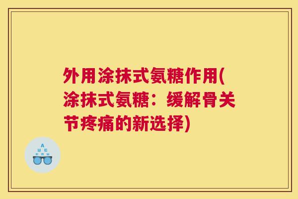 外用涂抹式氨糖作用(涂抹式氨糖:缓解骨关节的新选择) 外用涂抹式氨糖作用(涂抹式氨糖:缓解骨关节的新选择)