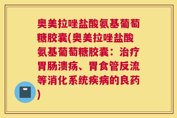 奥美拉唑盐酸氨基葡萄糖胶囊(奥美拉唑盐酸氨基葡萄糖胶囊:治疗胃肠溃疡、胃食管反流等消化系统疾病的良药)