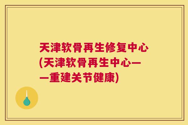 天津软骨再生修复中心(天津软骨再生中心——重建关节健康) 天津软骨再生修复中心(天津软骨再生中心——重建关节健康)
