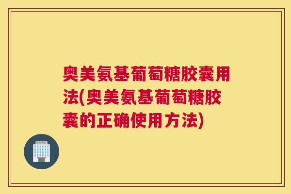 奥美氨基葡萄糖胶囊用法(奥美氨基葡萄糖胶囊的正确使用方法) 奥美氨基葡萄糖胶囊用法(奥美氨基葡萄糖胶囊的正确使用方法)
