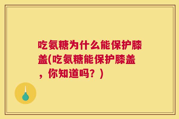 吃氨糖为什么能保护膝盖(吃氨糖能保护膝盖，你知道吗？)