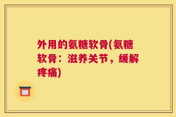 外用的氨糖软骨(氨糖软骨:滋养关节,缓解疼痛)