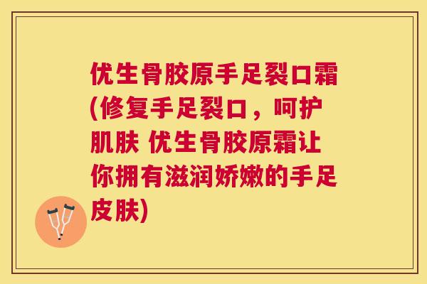 优生骨胶原手足裂口霜(修复手足裂口,呵护肌肤 优生骨胶原霜让你拥有滋润娇嫩的手足皮肤)