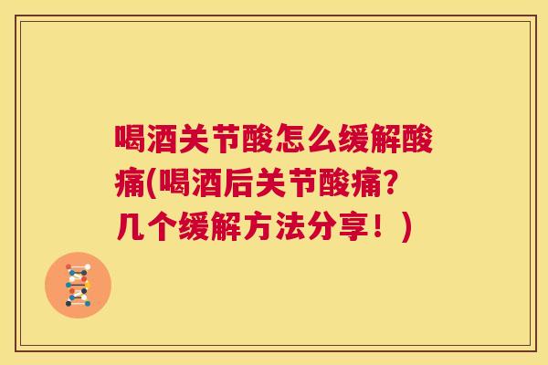 喝酒关节酸怎么缓解酸痛(喝酒后关节酸痛?几个缓解方法分享!)