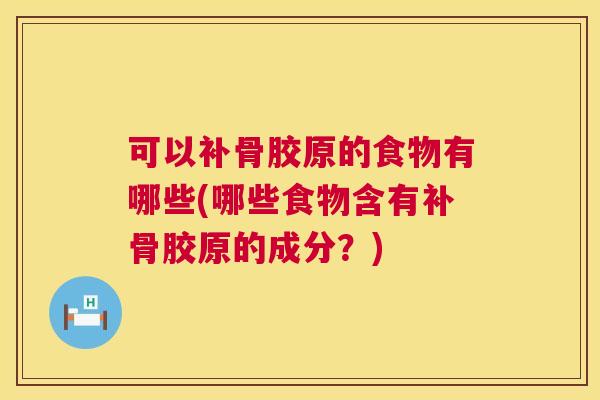 可以补骨胶原的食物有哪些(哪些食物含有补骨胶原的成分?)