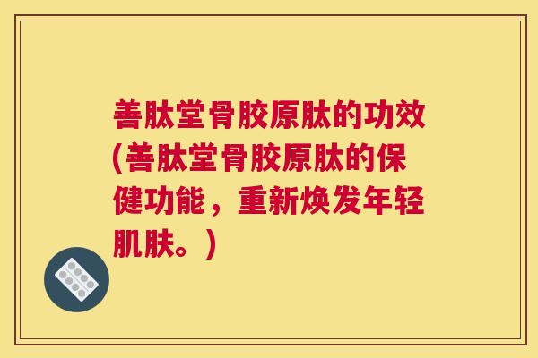 善肽堂骨胶原肽的功效(善肽堂骨胶原肽的保健功能,重新焕发年轻肌肤。)