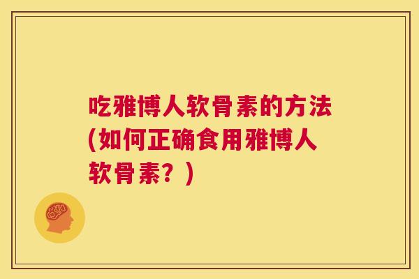 吃雅博人软骨素的方法(如何正确食用雅博人软骨素?) 吃雅博人软骨素的方法(如何正确食用雅博人软骨素?)
