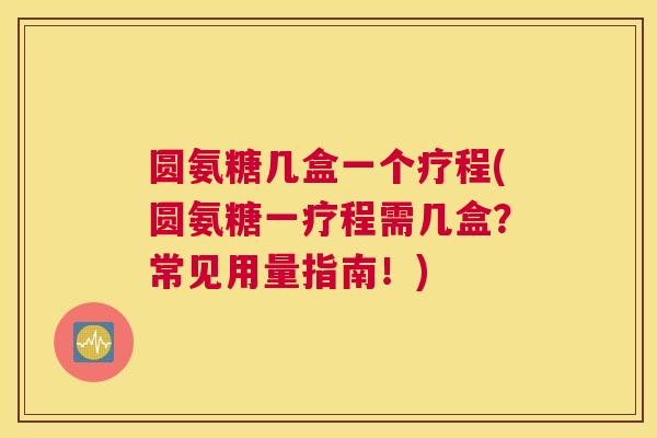 圆氨糖几盒一个疗程(圆氨糖一疗程需几盒?常见用量指南!)