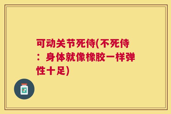 可动关节死侍(不死侍:身体就像橡胶一样弹性十足)