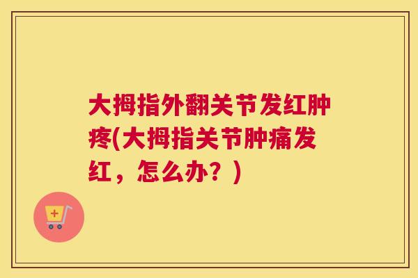 大拇指外翻关节发红肿疼(大拇指关节肿痛发红,怎么办?) 大拇指外翻关节发红肿疼(大拇指关节肿痛发红,怎么办?)