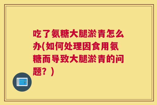 吃了氨糖大腿淤青怎么办(如何处理因食用氨糖而导致大腿淤青的问题?)