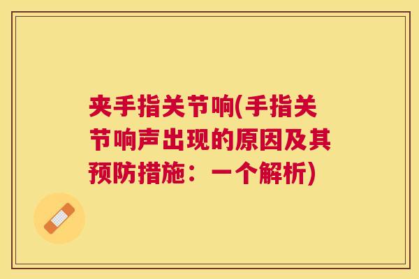 夹手指关节响(手指关节响声出现的原因及其措施:一个解析) 夹手指关节响(手指关节响声出现的原因及其措施:一个解析)
