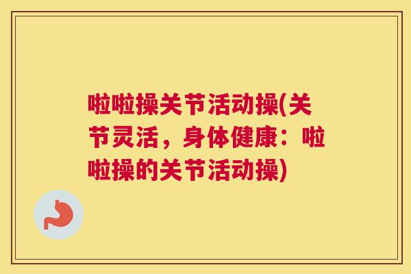 啦啦操关节活动操(关节灵活,身体健康:啦啦操的关节活动操)