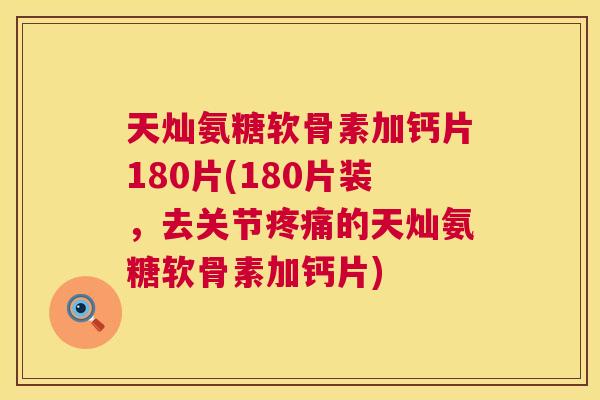 天灿氨糖软骨素加钙片180片(180片装,去关节疼痛的天灿氨糖软骨素加钙片)