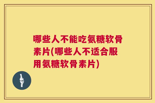 哪些人不能吃氨糖软骨素片(哪些人不适合服用氨糖软骨素片)