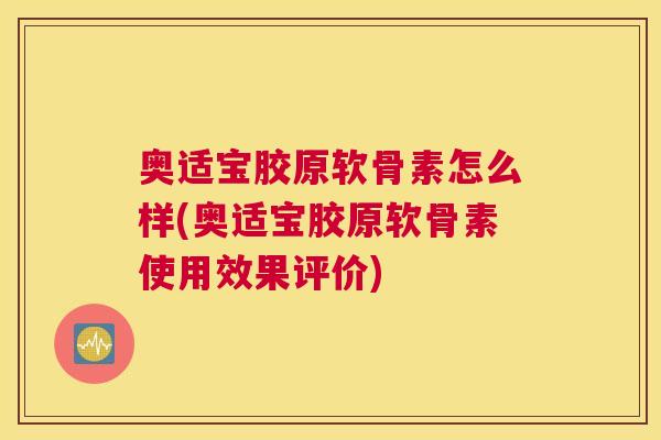 奥适宝胶原软骨素怎么样(奥适宝胶原软骨素使用效果评价)