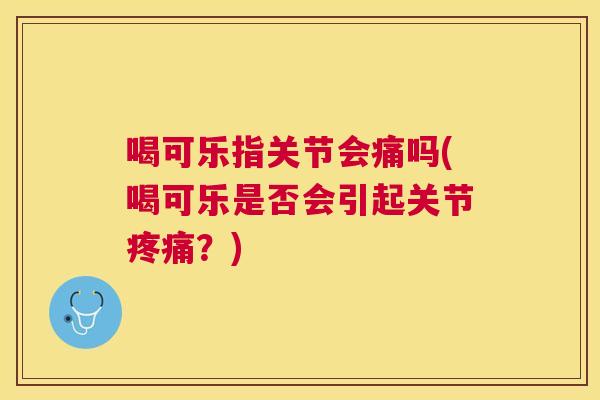 喝可乐指关节会痛吗(喝可乐是否会引起关节疼痛?)