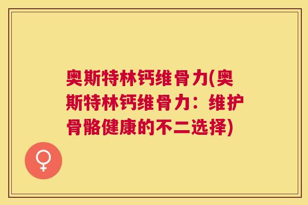 奥斯特林钙维骨力(奥斯特林钙维骨力：维护骨骼健康的不二选择)