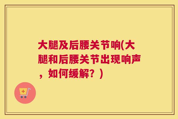 大腿及后腰关节响(大腿和后腰关节出现响声，如何缓解？)