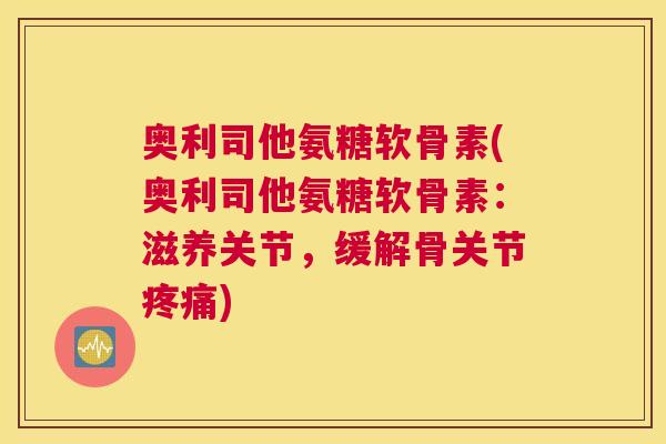 奥利司他氨糖软骨素(奥利司他氨糖软骨素:滋养关节,缓解骨关节疼痛)