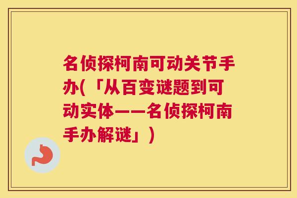 名侦探柯南可动关节手办(「从百变谜题到可动实体——名侦探柯南手办解谜」)