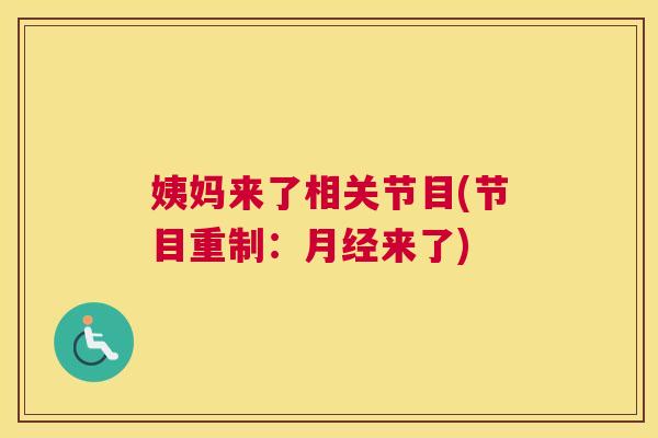 姨妈来了相关节目(节目重制:来了) 姨妈来了相关节目(节目重制:来了)