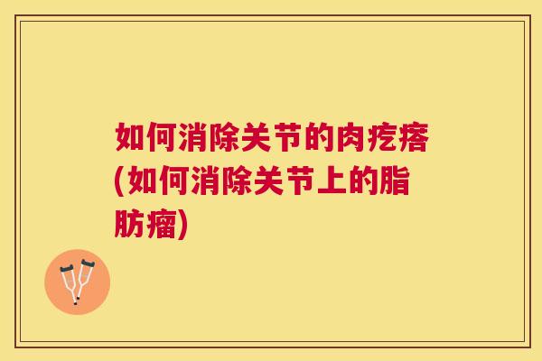 如何消除关节的肉疙瘩(如何消除关节上的脂肪瘤)