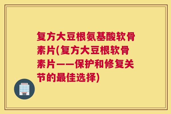 复方大豆根氨基酸软骨素片(复方大豆根软骨素片——保护和修复关节的最佳选择)
