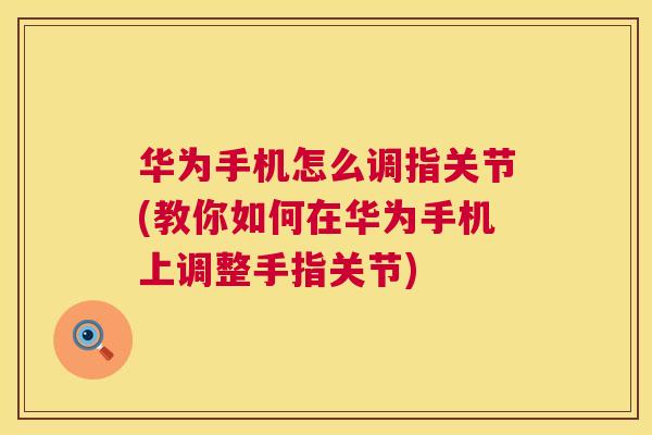 华为手机怎么调指关节(教你如何在华为手机上调整手指关节)