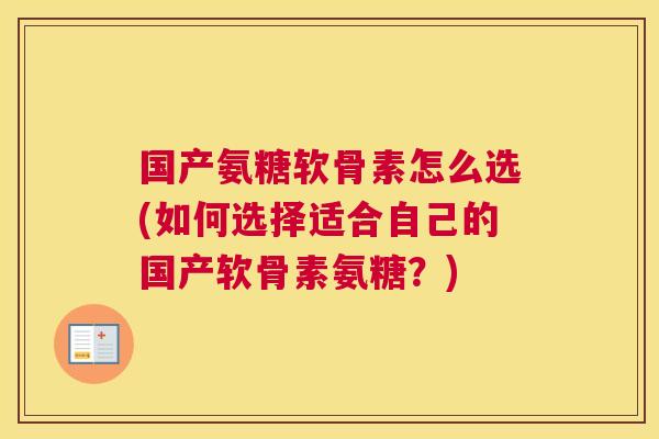 国产氨糖软骨素怎么选(如何选择适合自己的国产软骨素氨糖?)