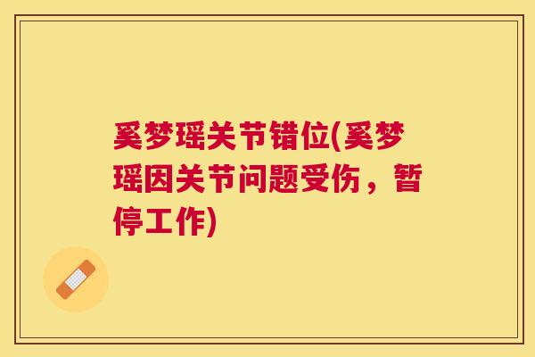 奚梦瑶关节错位(奚梦瑶因关节问题受伤,暂停工作)