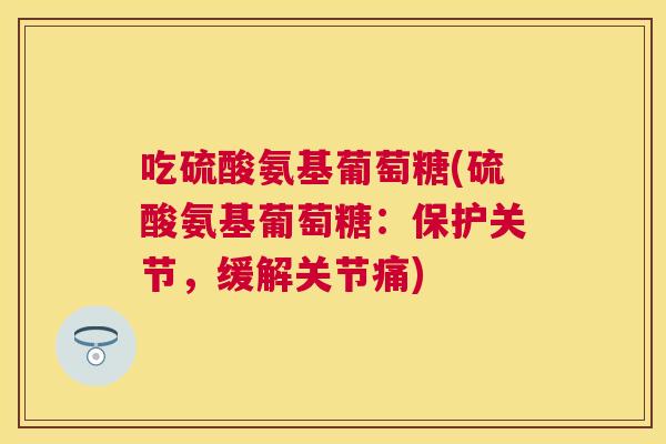 吃硫酸氨基葡萄糖(硫酸氨基葡萄糖:保护关节,缓解关节痛)