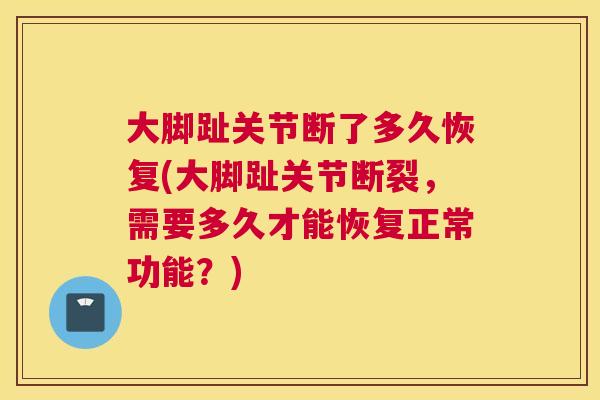 大脚趾关节断了多久恢复(大脚趾关节断裂,需要多久才能恢复正常功能?)