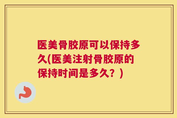 医美骨胶原可以保持多久(医美注射骨胶原的保持时间是多久?)