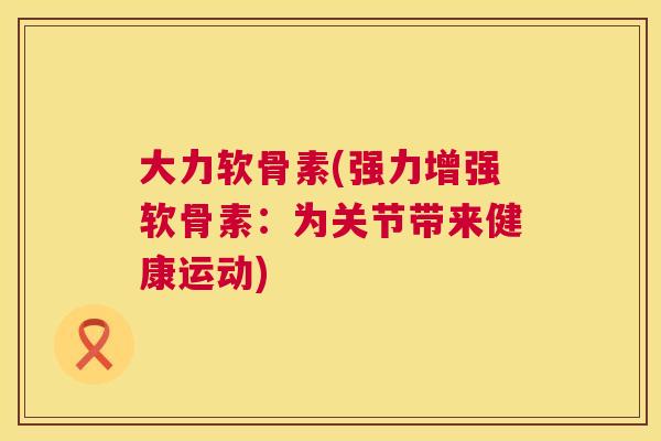 大力软骨素(强力增强软骨素:为关节带来健康运动)