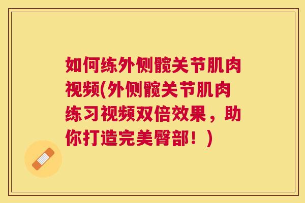 如何练外侧髋关节肌肉视频(外侧髋关节肌肉练习视频双倍效果,助你打造完美臀部!)