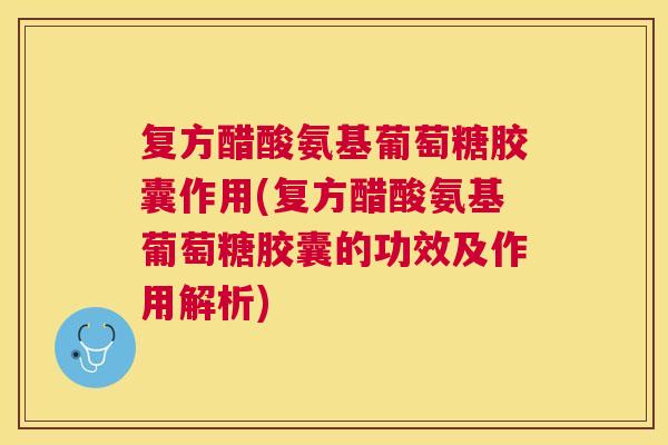 复方醋酸氨基葡萄糖胶囊作用(复方醋酸氨基葡萄糖胶囊的功效及作用解析)