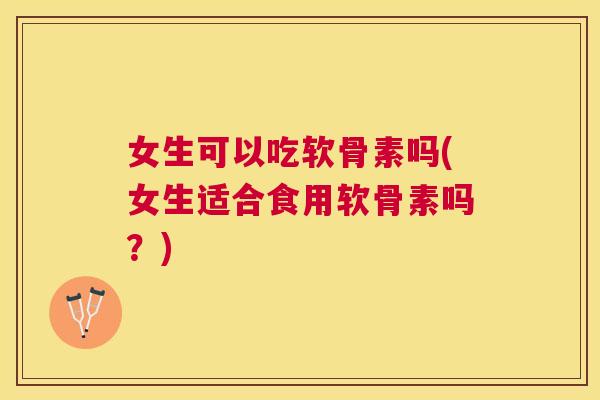 女生可以吃软骨素吗(女生适合食用软骨素吗？)