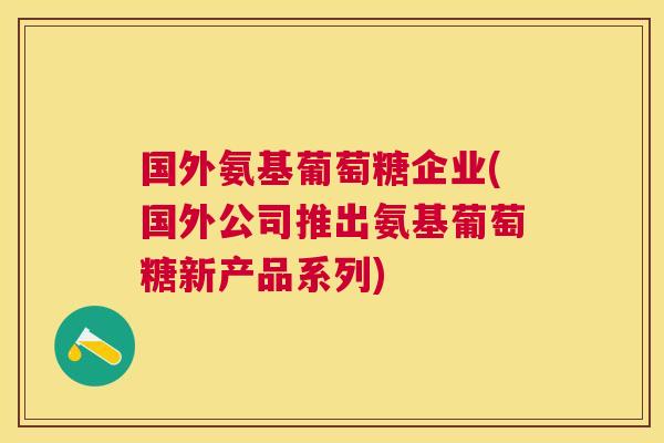 国外氨基葡萄糖企业(国外公司推出氨基葡萄糖新产品系列)
